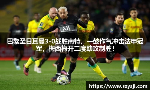 巴黎圣日耳曼3-0战胜南特，一鼓作气冲击法甲冠军，梅西梅开二度助攻制胜！