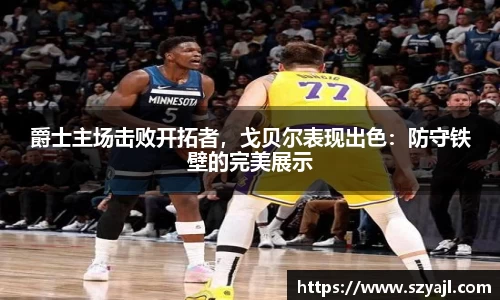 爵士主场击败开拓者，戈贝尔表现出色：防守铁壁的完美展示