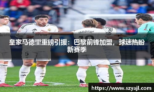 皇家马德里重磅引援：巴黎前锋加盟，球迷热盼新赛季