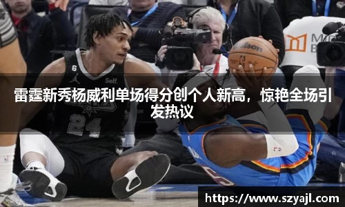 雷霆新秀杨威利单场得分创个人新高，惊艳全场引发热议