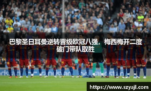 巴黎圣日耳曼逆转晋级欧冠八强，梅西梅开二度破门带队取胜
