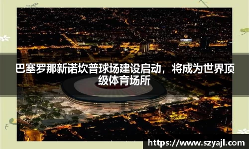 巴塞罗那新诺坎普球场建设启动，将成为世界顶级体育场所