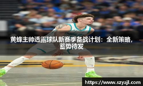 黄蜂主帅透露球队新赛季备战计划：全新策略，蓄势待发