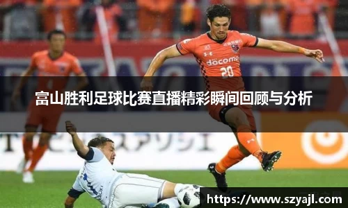 富山胜利足球比赛直播精彩瞬间回顾与分析