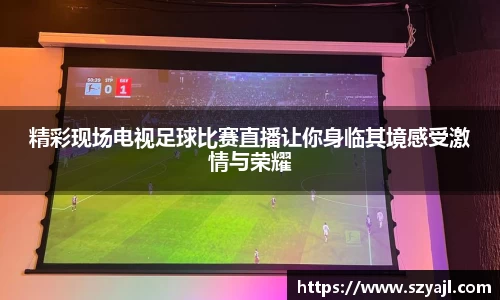 精彩现场电视足球比赛直播让你身临其境感受激情与荣耀