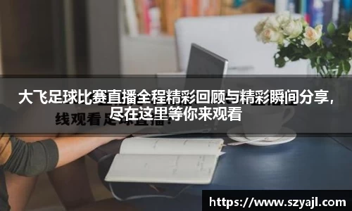 大飞足球比赛直播全程精彩回顾与精彩瞬间分享，尽在这里等你来观看