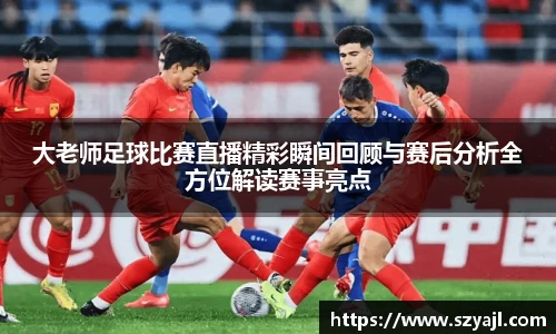 大老师足球比赛直播精彩瞬间回顾与赛后分析全方位解读赛事亮点