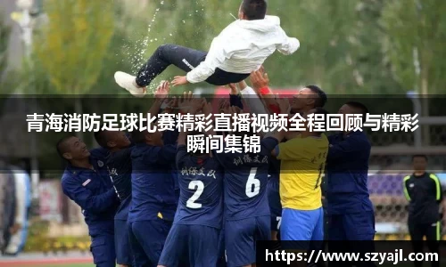 青海消防足球比赛精彩直播视频全程回顾与精彩瞬间集锦