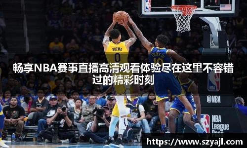 畅享NBA赛事直播高清观看体验尽在这里不容错过的精彩时刻