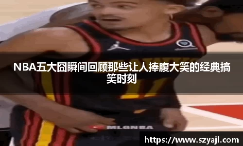 NBA五大囧瞬间回顾那些让人捧腹大笑的经典搞笑时刻