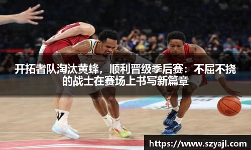 开拓者队淘汰黄蜂，顺利晋级季后赛：不屈不挠的战士在赛场上书写新篇章