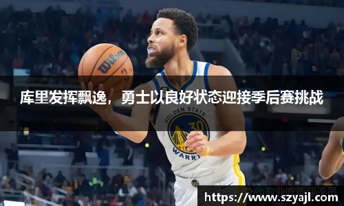 库里发挥飘逸，勇士以良好状态迎接季后赛挑战